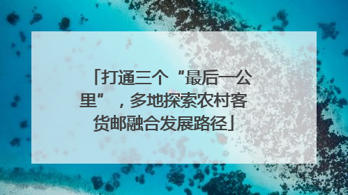 打通三个“最后一公里”，多地探索农村客货邮融合发展路径
