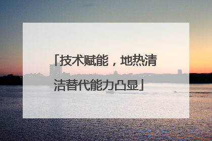 技术赋能，地热清洁替代能力凸显