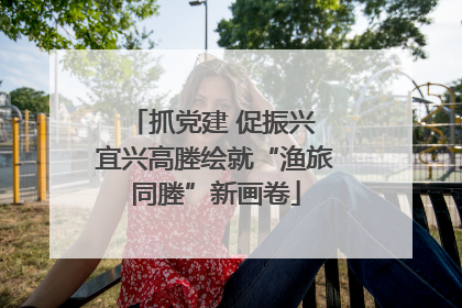 抓党建 促振兴 宜兴高塍绘就“渔旅同塍”新画卷