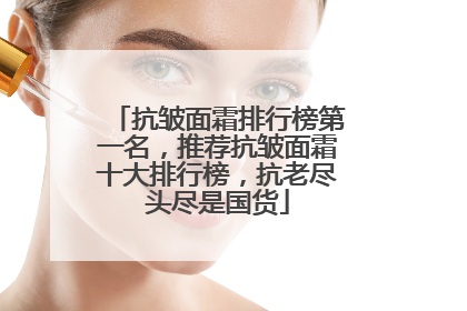 抗皱面霜排行榜第一名，推荐抗皱面霜十大排行榜，抗老尽头尽是国货