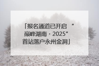 报名通道已开启 “巅峰湖南・2025”首站落户永州金洞