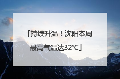 持续升温！沈阳本周最高气温达32℃
