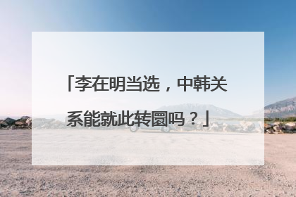 李在明当选，中韩关系能就此转圜吗？