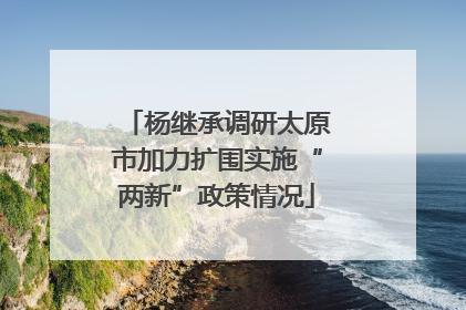 杨继承调研太原市加力扩围实施“两新”政策情况