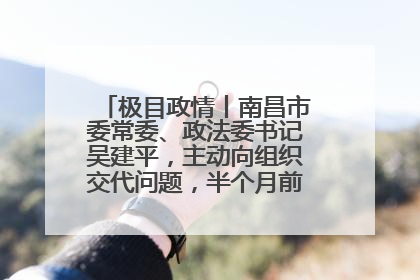 极目政情丨南昌市委常委、政法委书记吴建平，主动向组织交代问题，半个月前还在出席会议