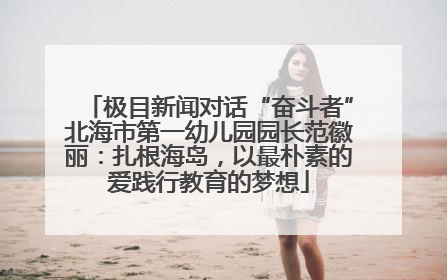 极目新闻对话“奋斗者”北海市第一幼儿园园长范徽丽：扎根海岛，以最朴素的爱践行教育的梦想