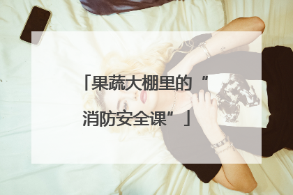 果蔬大棚里的“消防安全课”