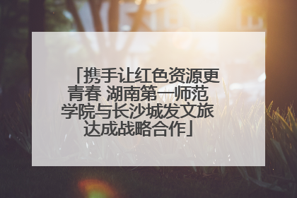 携手让红色资源更青春 湖南第一师范学院与长沙城发文旅达成战略合作