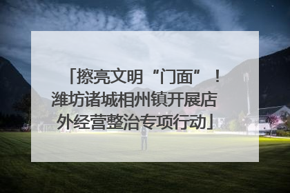 擦亮文明“门面”！潍坊诸城相州镇开展店外经营整治专项行动
