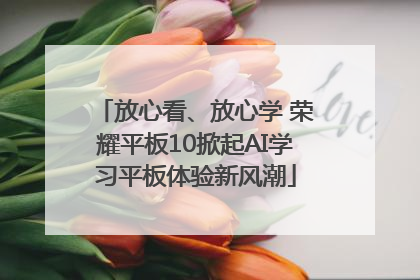 放心看、放心学 荣耀平板10掀起AI学习平板体验新风潮