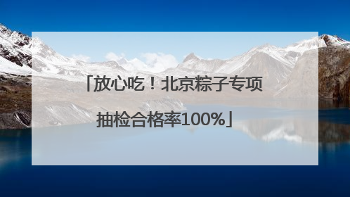 放心吃！北京粽子专项抽检合格率100%
