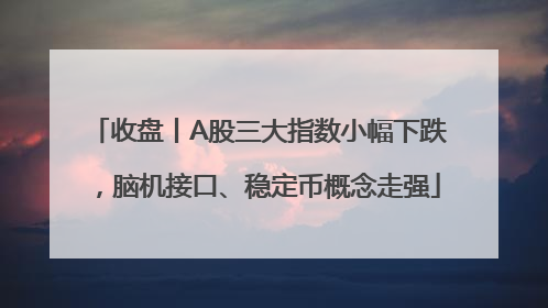 收盘丨A股三大指数小幅下跌，脑机接口、稳定币概念走强