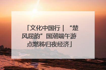 文化中国行｜“楚风屈韵”国潮端午游点燃秭归夜经济