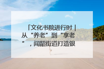 文化书院进行时｜从“养老”到“享老”，闻韶街道打造银龄幸福新图景