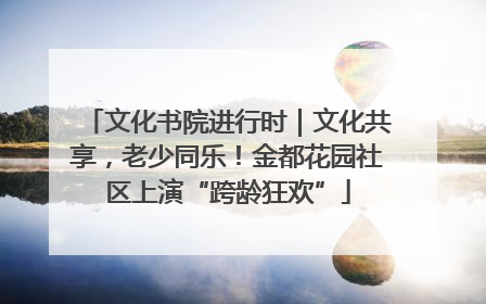 文化书院进行时｜文化共享，老少同乐！金都花园社区上演“跨龄狂欢”
