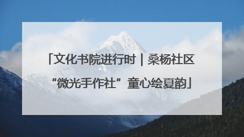 文化书院进行时｜桑杨社区“微光手作社”童心绘夏韵