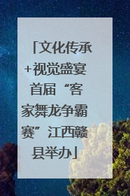 文化传承+视觉盛宴 首届“客家舞龙争霸赛”江西赣县举办