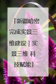 新疆哈密完成实景三维建设｜实景三维 科技赋能