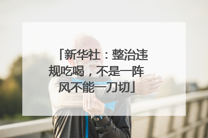 新华社：整治违规吃喝，不是一阵风不能一刀切
