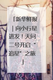 新华鲜报｜向小行星进发！天问二号开启“追星”之旅