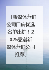 新媒体营销公司口碑优选名单出炉！2025靠谱新媒体营销公司推荐
