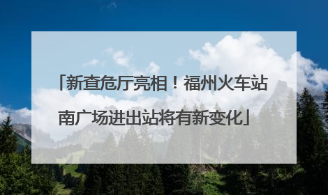 新查危厅亮相！福州火车站南广场进出站将有新变化