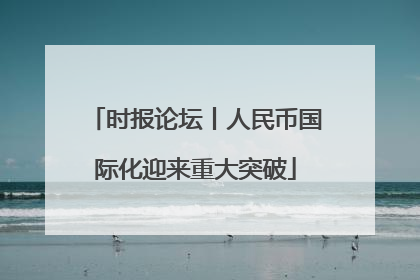 时报论坛丨人民币国际化迎来重大突破