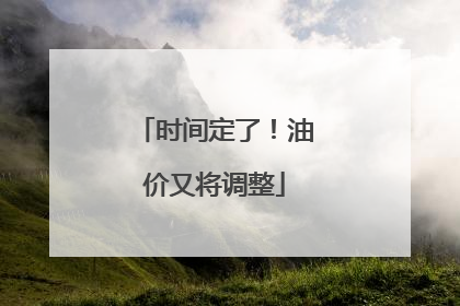 时间定了！油价又将调整