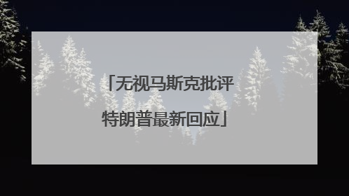无视马斯克批评 特朗普最新回应