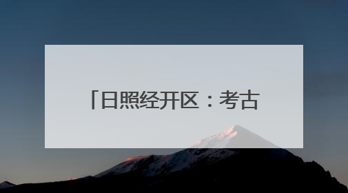 日照经开区：考古“前移一步” 项目“降本提速”