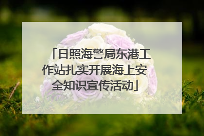 日照海警局东港工作站扎实开展海上安全知识宣传活动