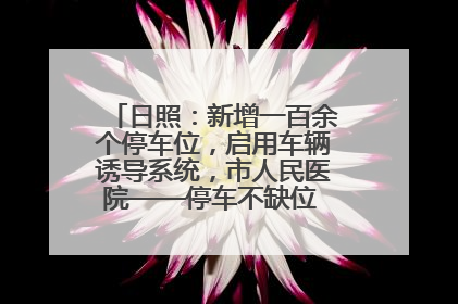 日照：新增一百余个停车位，启用车辆诱导系统，市人民医院——停车不缺位 “医”路更畅通