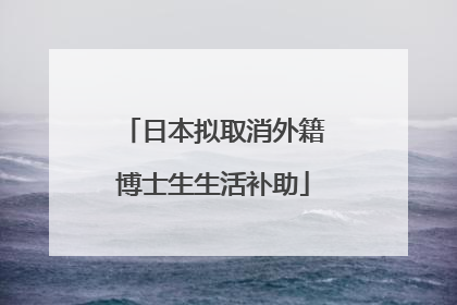 日本拟取消外籍博士生生活补助