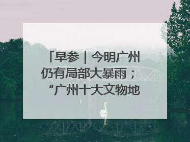 早参｜今明广州仍有局部大暴雨；“广州十大文物地标”首度公布