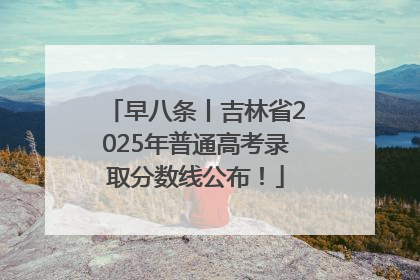 早八条丨吉林省2025年普通高考录取分数线公布！