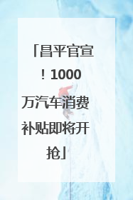 昌平官宣！1000万汽车消费补贴即将开抢