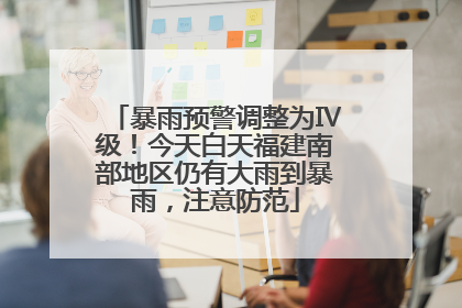 暴雨预警调整为Ⅳ级！今天白天福建南部地区仍有大雨到暴雨，注意防范