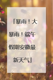 暴雨！大暴雨！端午假期安徽最新天气