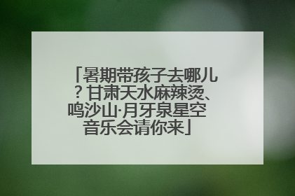 暑期带孩子去哪儿？甘肃天水麻辣烫、鸣沙山·月牙泉星空音乐会请你来