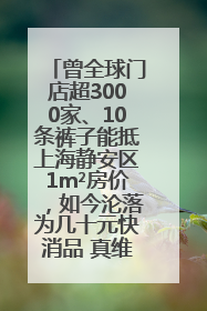 曾全球门店超3000家、10条裤子能抵上海静安区1m²房价，如今沦落为几十元快消品 真维斯，明天的太阳从哪里升起？