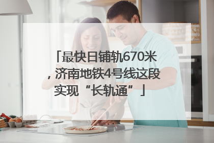 最快日铺轨670米，济南地铁4号线这段实现“长轨通”