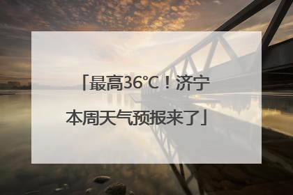 最高36℃！济宁本周天气预报来了