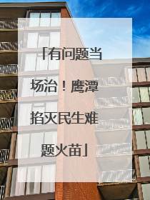 有问题当场治！鹰潭掐灭民生难题火苗
