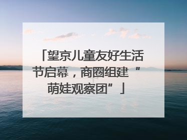 望京儿童友好生活节启幕，商圈组建“萌娃观察团”