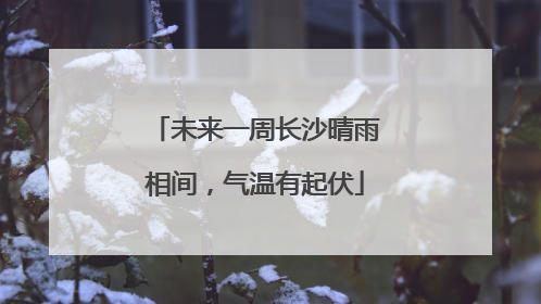 未来一周长沙晴雨相间，气温有起伏