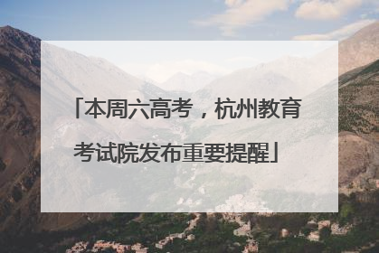 本周六高考，杭州教育考试院发布重要提醒