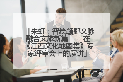 朱虹：智绘赣鄱文脉 融合文旅新篇——在《江西文化地图集》专家评审会上的演讲