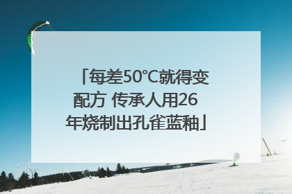 每差50℃就得变配方 传承人用26年烧制出孔雀蓝釉