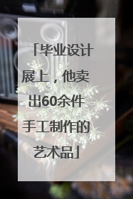 毕业设计展上，他卖出60余件手工制作的艺术品