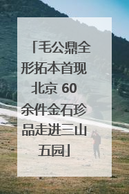毛公鼎全形拓本首现北京 60余件金石珍品走进三山五园